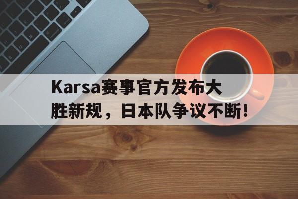 Karsa赛事官方发布大胜新规,日本队争议不断!(karsa待过的战队) Karsa赛事官方发布大胜新规,日本队争议不断!(karsa待过的战队)